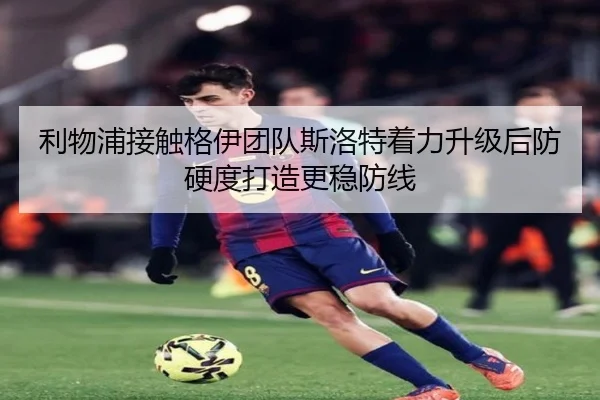 利物浦接触格伊团队斯洛特着力升级后防硬度打造更稳防线